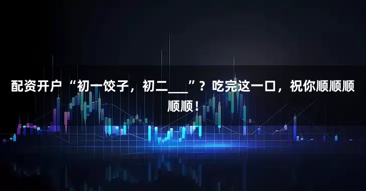 配资开户 “初一饺子，初二___”？吃完这一口，祝你顺顺顺顺顺！