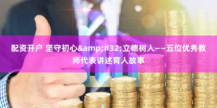 配资开户 坚守初心&#32;立德树人——五位优秀教师代表讲述育人故事