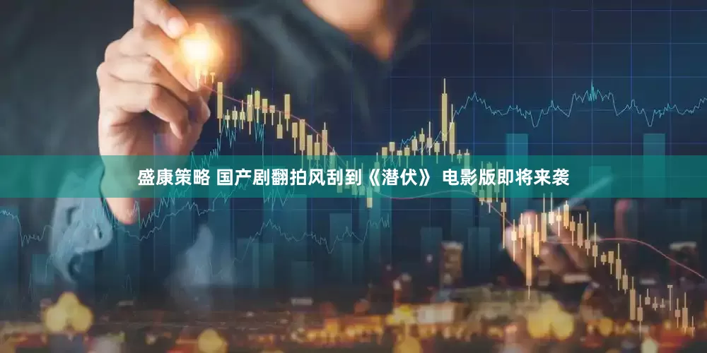 盛康策略 国产剧翻拍风刮到《潜伏》 电影版即将来袭