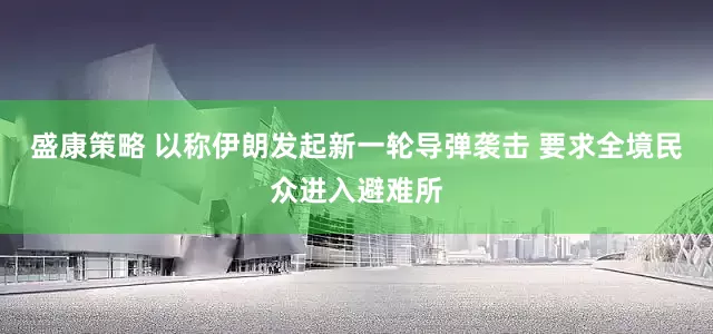 盛康策略 以称伊朗发起新一轮导弹袭击 要求全境民众进入避难所