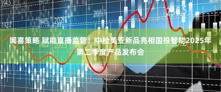闻喜策略 赋能直播监管！中检美亚新品亮相国投智能2025年第二季度产品发布会
