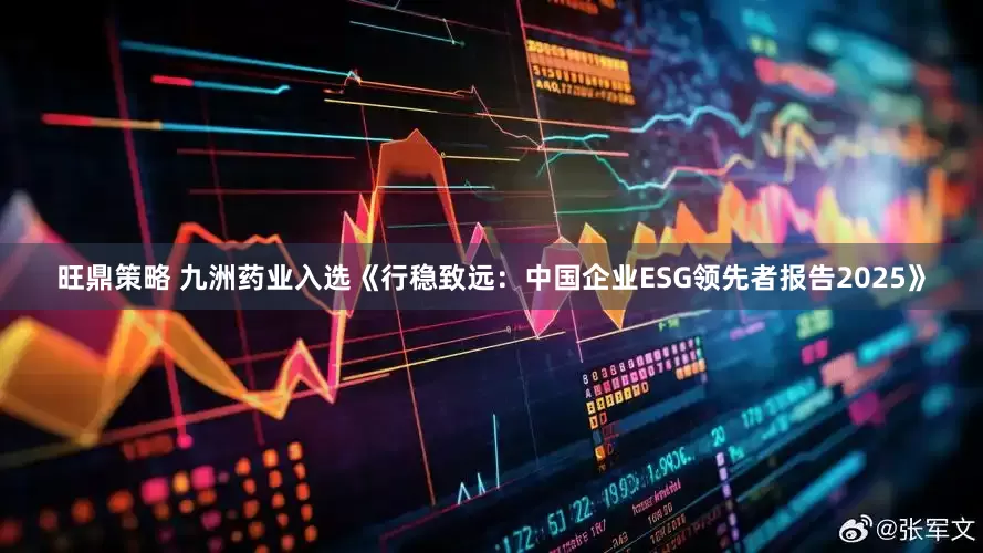 旺鼎策略 九洲药业入选《行稳致远：中国企业ESG领先者报告2025》