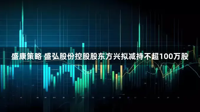 盛康策略 盛弘股份控股股东方兴拟减持不超100万股
