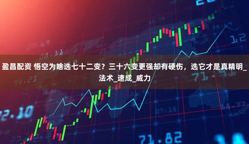 盈昌配资 悟空为啥选七十二变？三十六变更强却有硬伤，选它才是真精明_法术_速成_威力