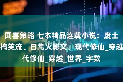 闻喜策略 七本精品连载小说：废土领主、幕后搞笑流、日常火影文、现代修仙_穿越_世界_字数
