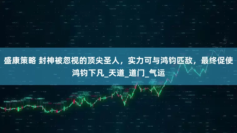 盛康策略 封神被忽视的顶尖圣人，实力可与鸿钧匹敌，最终促使鸿钧下凡_天道_道门_气运