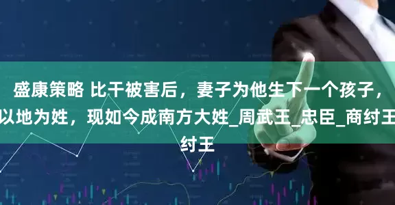 盛康策略 比干被害后，妻子为他生下一个孩子，以地为姓，现如今成南方大姓_周武王_忠臣_商纣王