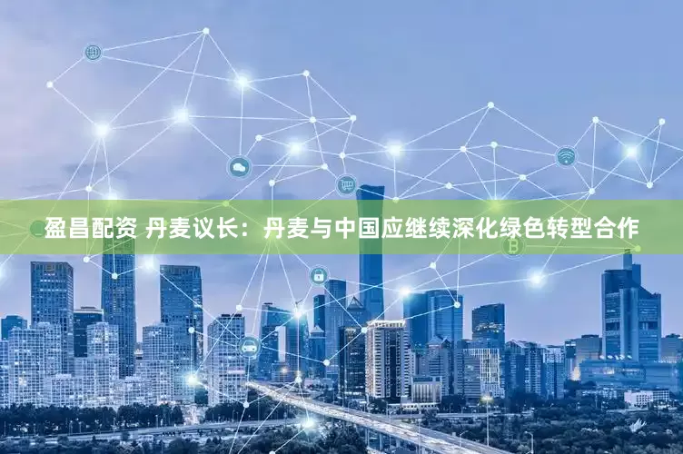 盈昌配资 丹麦议长：丹麦与中国应继续深化绿色转型合作