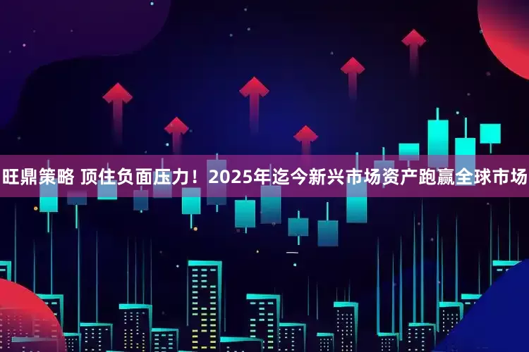 旺鼎策略 顶住负面压力！2025年迄今新兴市场资产跑赢全球市场