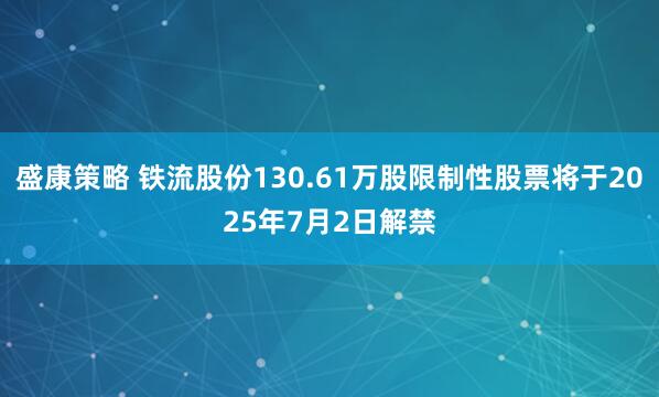 盛康策略 铁流股份130.61万股限制性股票将于2025年7月2日解禁