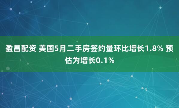 盈昌配资 美国5月二手房签约量环比增长1.8% 预估为增长0.1%