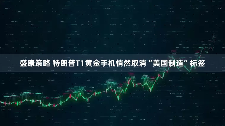 盛康策略 特朗普T1黄金手机悄然取消“美国制造”标签