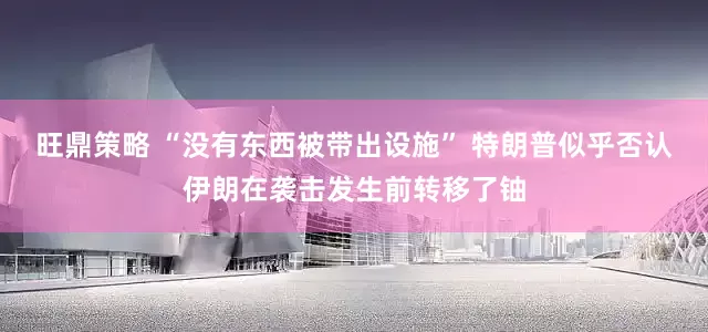 旺鼎策略 “没有东西被带出设施” 特朗普似乎否认伊朗在袭击发生前转移了铀