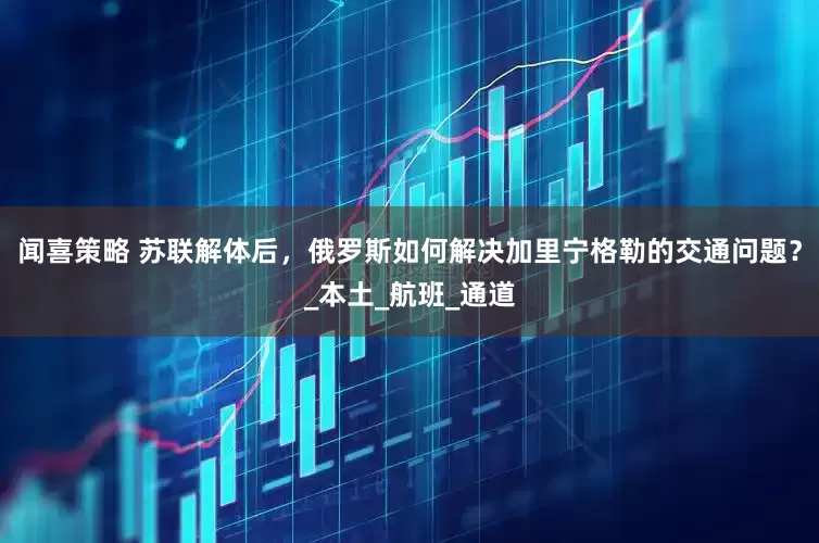 闻喜策略 苏联解体后，俄罗斯如何解决加里宁格勒的交通问题？_本土_航班_通道