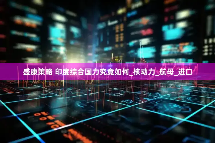 盛康策略 印度综合国力究竟如何_核动力_航母_进口