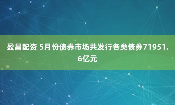 盈昌配资 5月份债券市场共发行各类债券71951.6亿元