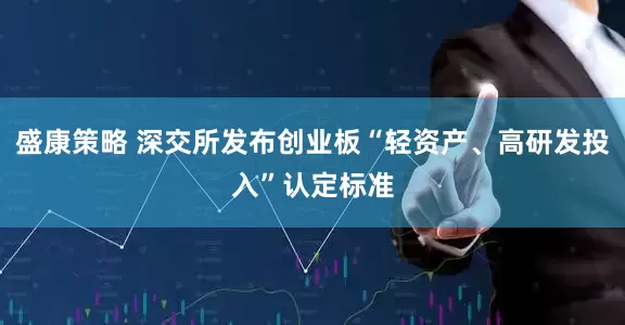 盛康策略 深交所发布创业板“轻资产、高研发投入”认定标准