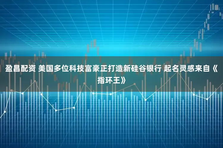 盈昌配资 美国多位科技富豪正打造新硅谷银行 起名灵感来自《指环王》