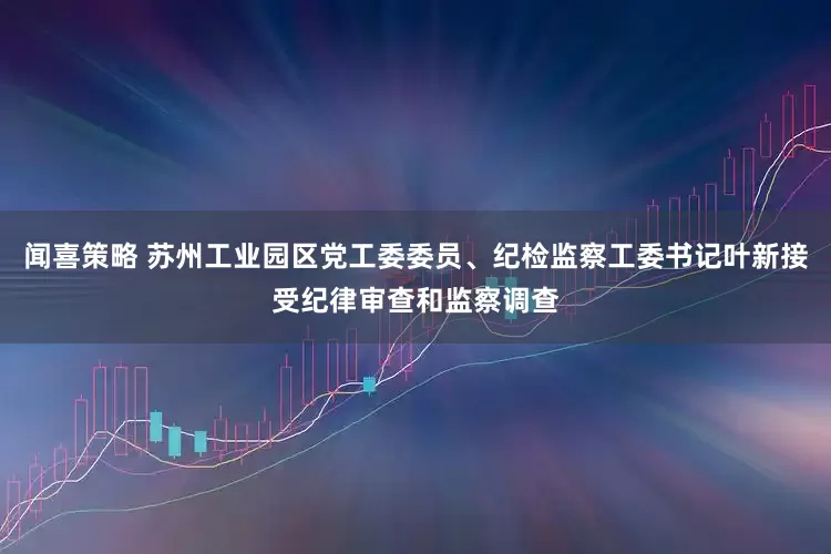 闻喜策略 苏州工业园区党工委委员、纪检监察工委书记叶新接受纪律审查和监察调查