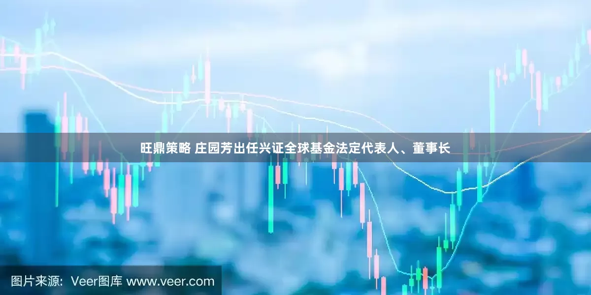 旺鼎策略 庄园芳出任兴证全球基金法定代表人、董事长