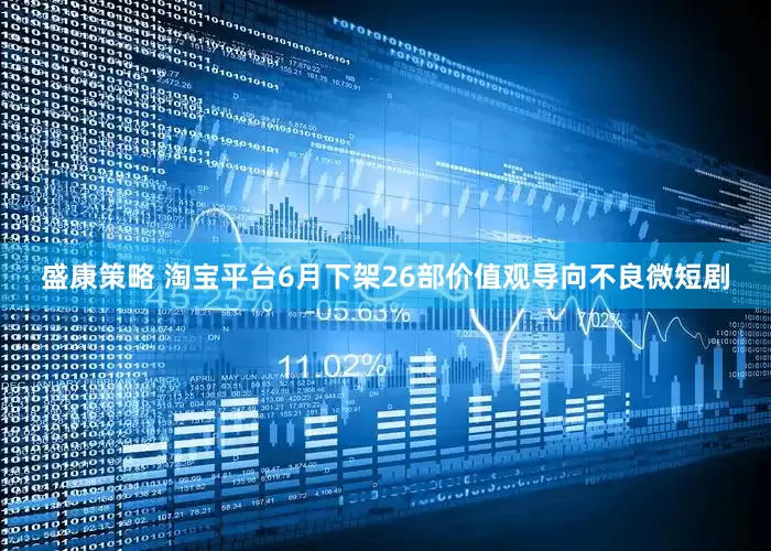 盛康策略 淘宝平台6月下架26部价值观导向不良微短剧