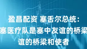 盈昌配资 塞舌尔总统：中国援塞医疗队是塞中友谊的桥梁和使者