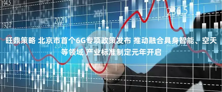 旺鼎策略 北京市首个6G专项政策发布 推动融合具身智能、空天等领域 产业标准制定元年开启