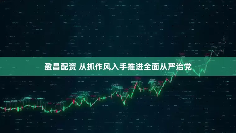 盈昌配资 从抓作风入手推进全面从严治党