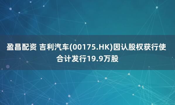 盈昌配资 吉利汽车(00175.HK)因认股权获行使 合计发行19.9万股