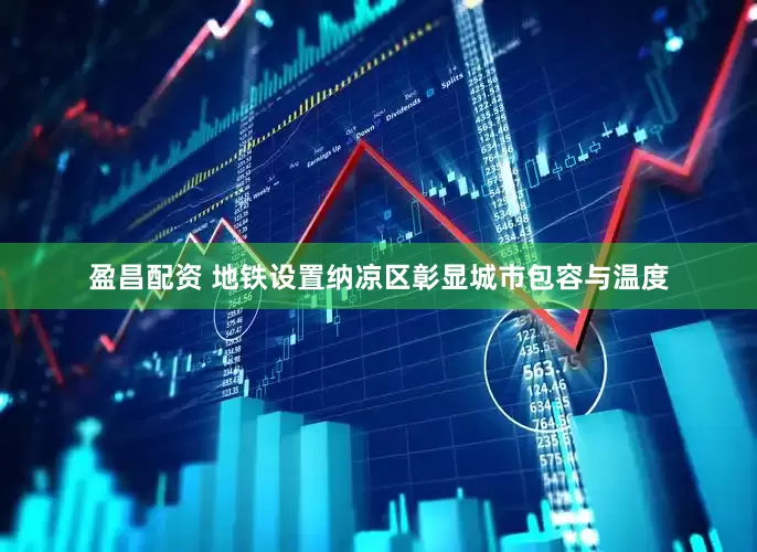 盈昌配资 地铁设置纳凉区彰显城市包容与温度