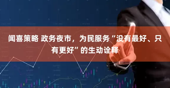 闻喜策略 政务夜市，为民服务“没有最好、只有更好”的生动诠释