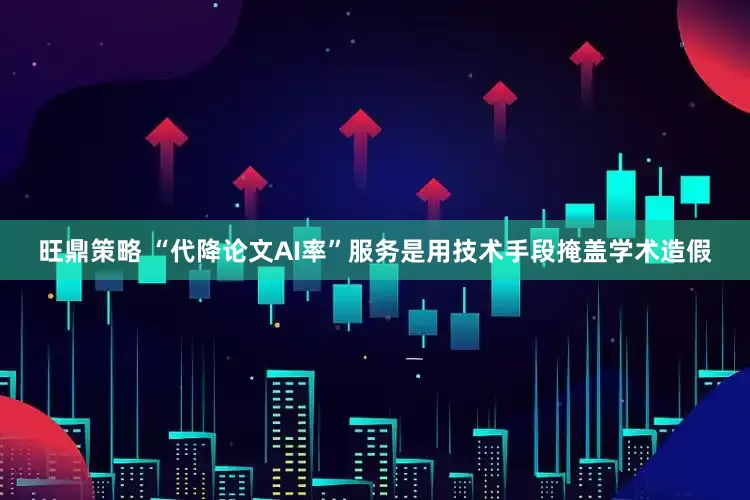 旺鼎策略 “代降论文AI率”服务是用技术手段掩盖学术造假