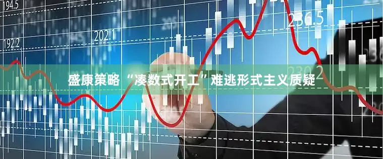 盛康策略 “凑数式开工”难逃形式主义质疑