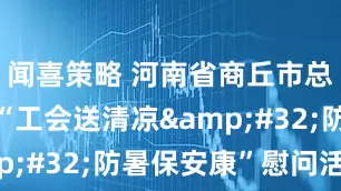 闻喜策略 河南省商丘市总工会开展“工会送清凉&#32;防暑保安康”慰问活动