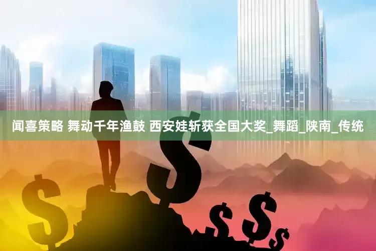 闻喜策略 舞动千年渔鼓 西安娃斩获全国大奖_舞蹈_陕南_传统